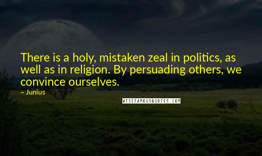 Junius Quotes: There is a holy, mistaken zeal in politics, as well as in religion. By persuading others, we convince ourselves.