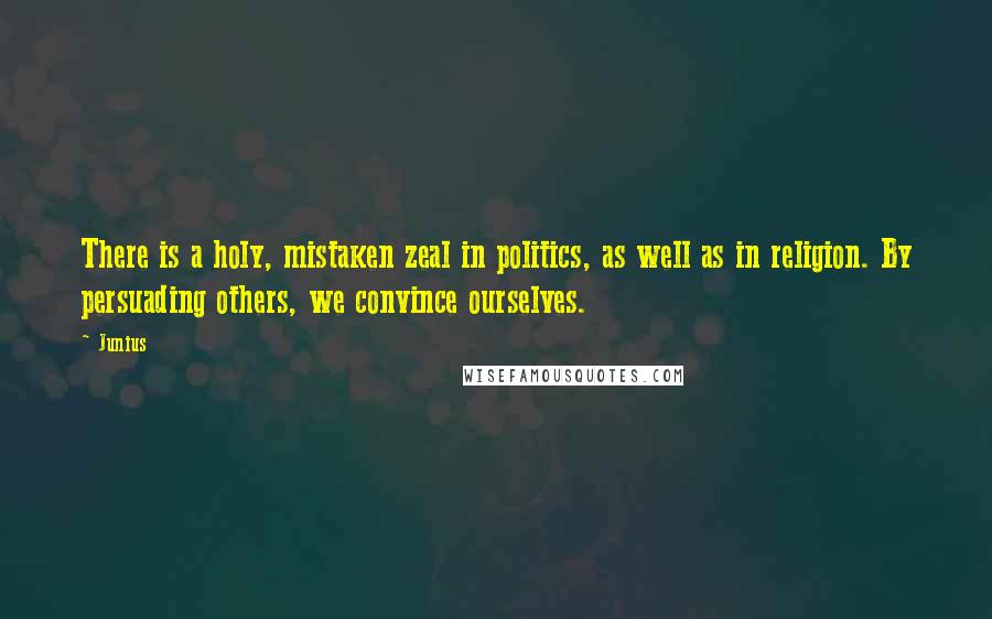 Junius Quotes: There is a holy, mistaken zeal in politics, as well as in religion. By persuading others, we convince ourselves.