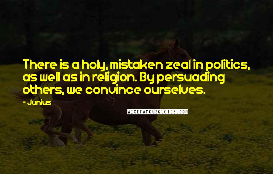 Junius Quotes: There is a holy, mistaken zeal in politics, as well as in religion. By persuading others, we convince ourselves.