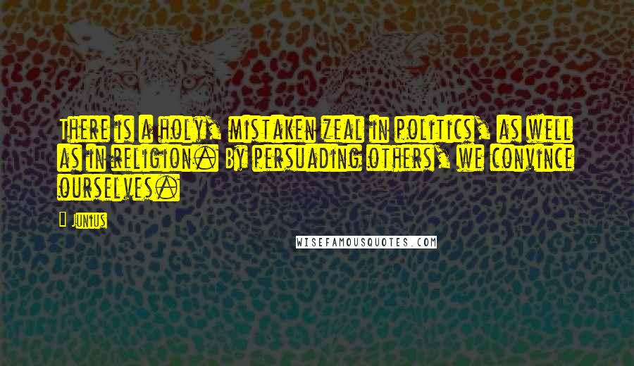 Junius Quotes: There is a holy, mistaken zeal in politics, as well as in religion. By persuading others, we convince ourselves.