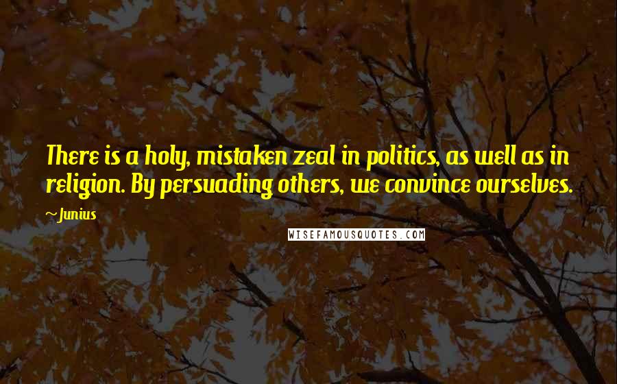 Junius Quotes: There is a holy, mistaken zeal in politics, as well as in religion. By persuading others, we convince ourselves.