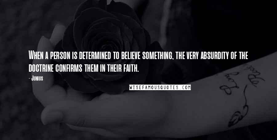Junius Quotes: When a person is determined to believe something, the very absurdity of the doctrine confirms them in their faith.