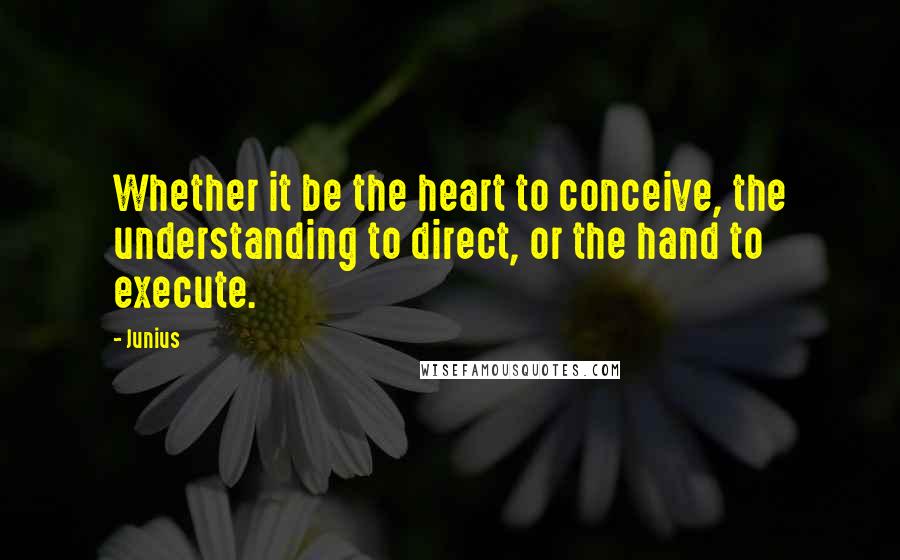 Junius Quotes: Whether it be the heart to conceive, the understanding to direct, or the hand to execute.