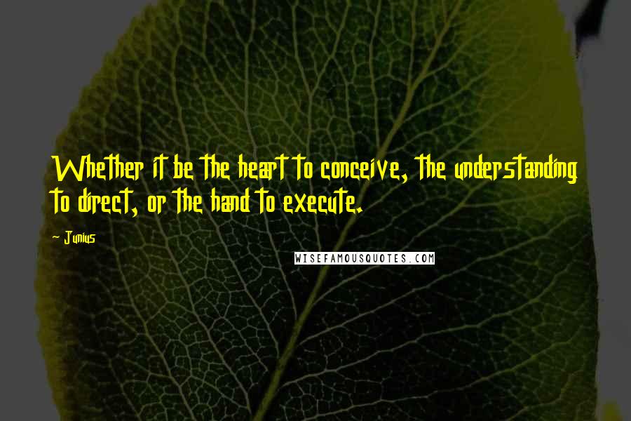 Junius Quotes: Whether it be the heart to conceive, the understanding to direct, or the hand to execute.