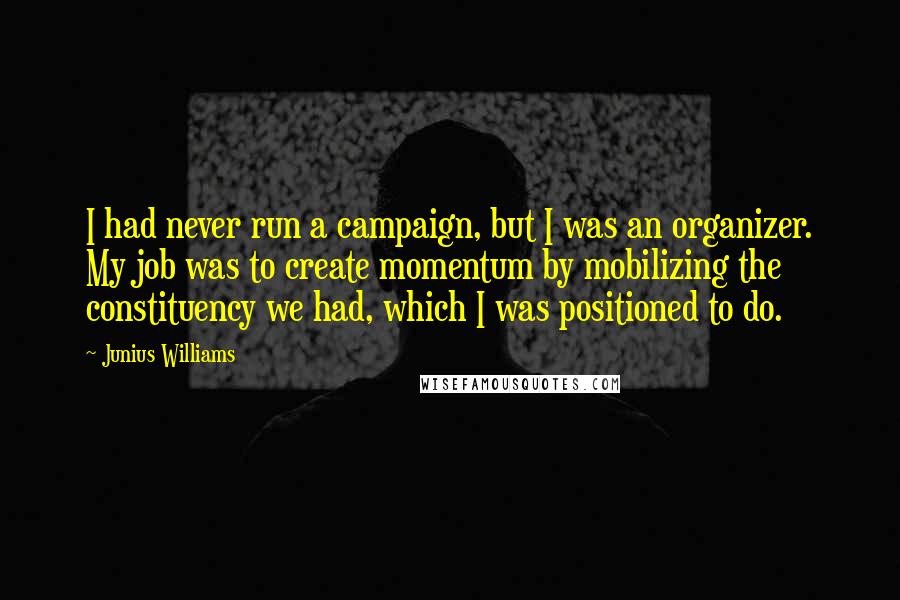 Junius Williams Quotes: I had never run a campaign, but I was an organizer. My job was to create momentum by mobilizing the constituency we had, which I was positioned to do.