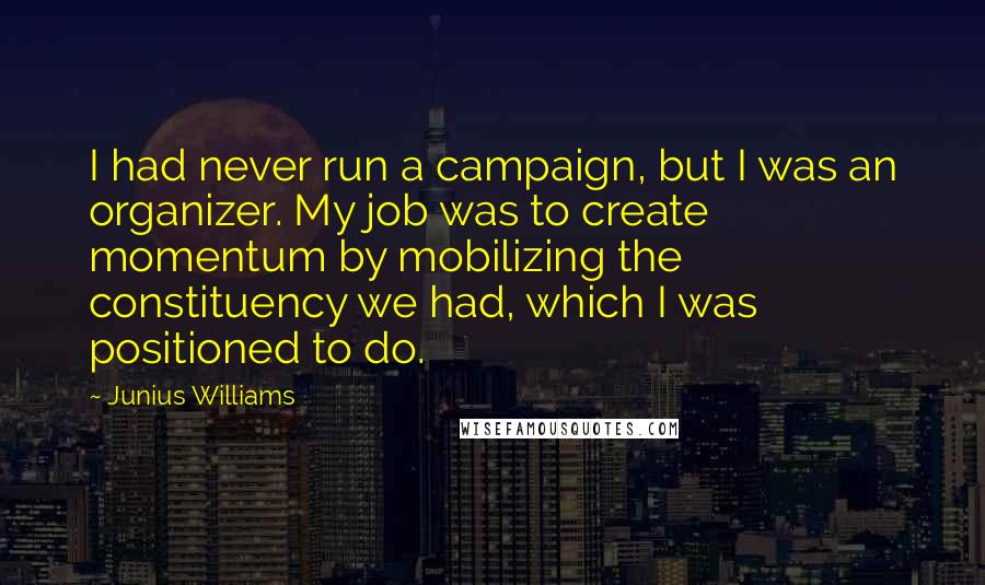 Junius Williams Quotes: I had never run a campaign, but I was an organizer. My job was to create momentum by mobilizing the constituency we had, which I was positioned to do.