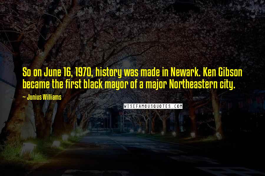 Junius Williams Quotes: So on June 16, 1970, history was made in Newark. Ken Gibson became the first black mayor of a major Northeastern city.