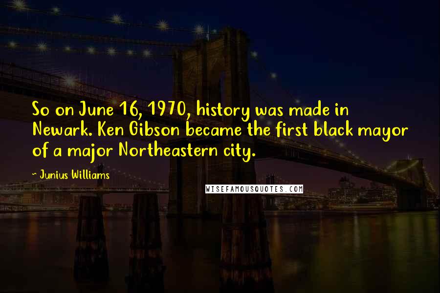 Junius Williams Quotes: So on June 16, 1970, history was made in Newark. Ken Gibson became the first black mayor of a major Northeastern city.