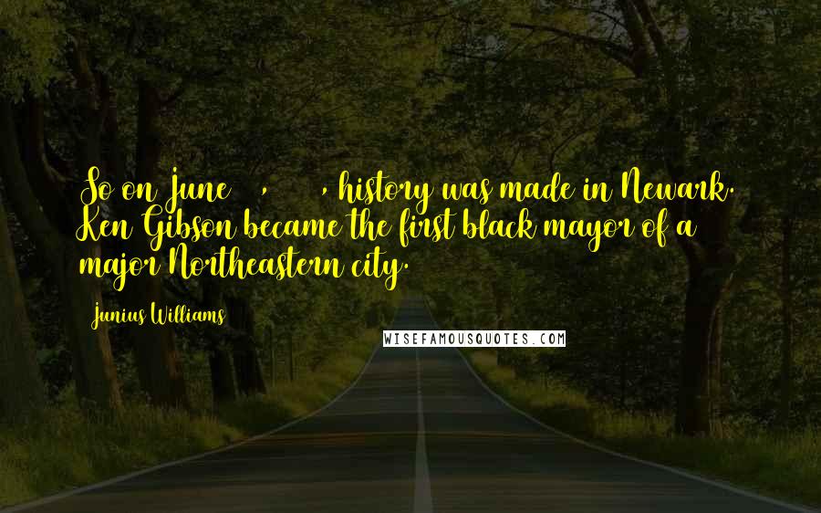 Junius Williams Quotes: So on June 16, 1970, history was made in Newark. Ken Gibson became the first black mayor of a major Northeastern city.