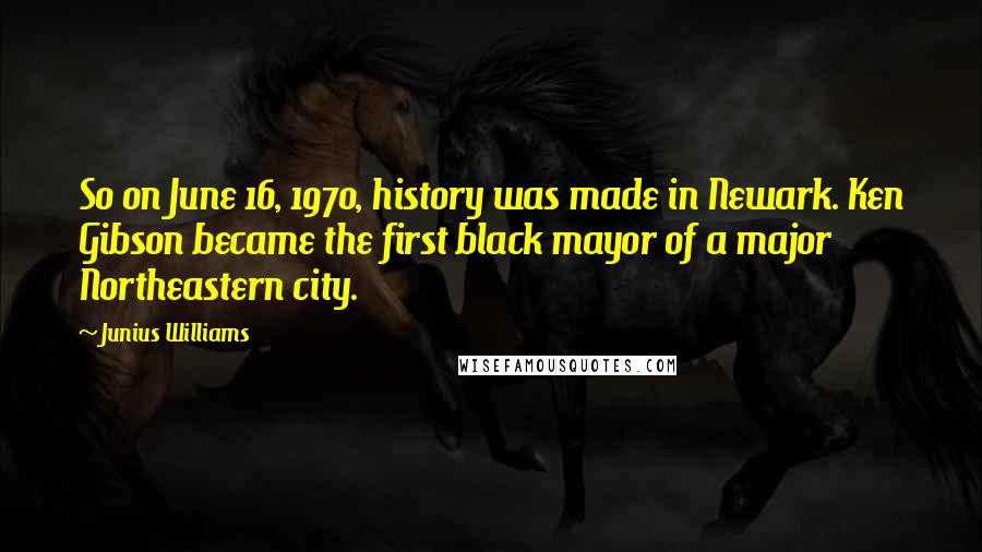 Junius Williams Quotes: So on June 16, 1970, history was made in Newark. Ken Gibson became the first black mayor of a major Northeastern city.