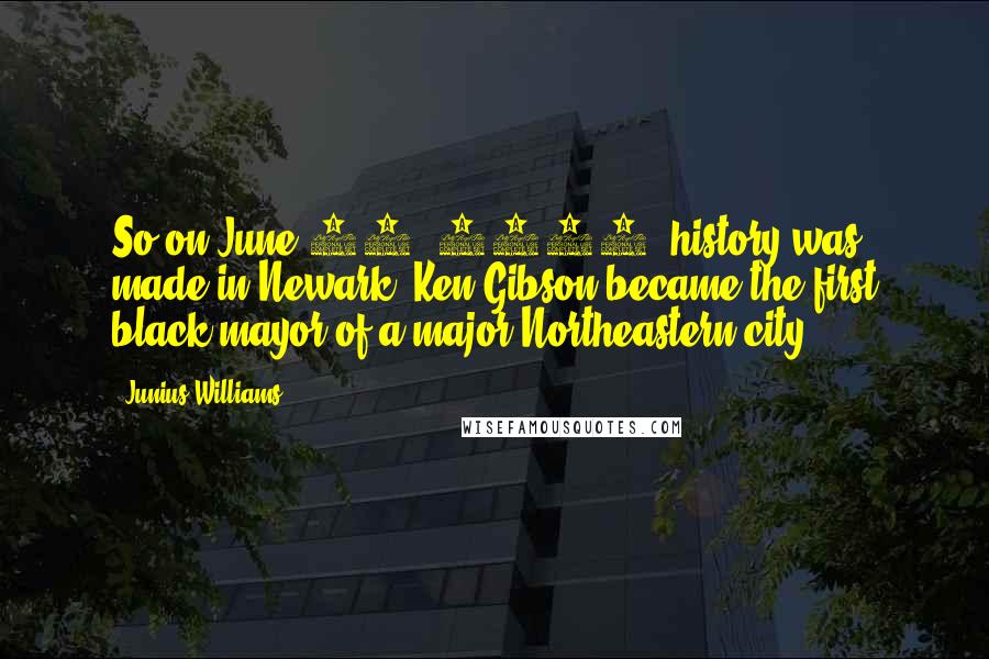 Junius Williams Quotes: So on June 16, 1970, history was made in Newark. Ken Gibson became the first black mayor of a major Northeastern city.