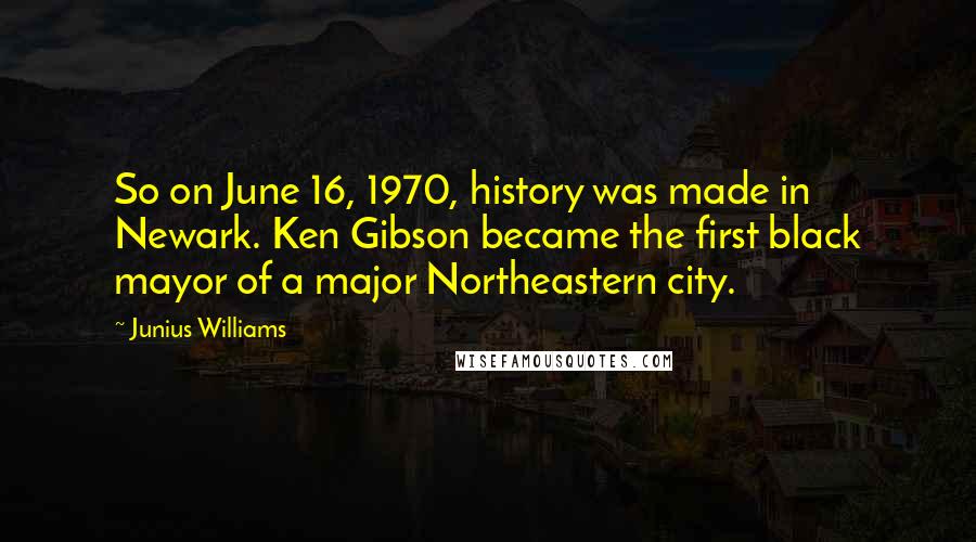 Junius Williams Quotes: So on June 16, 1970, history was made in Newark. Ken Gibson became the first black mayor of a major Northeastern city.