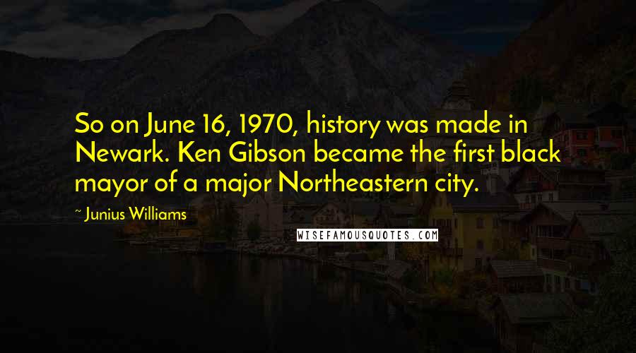 Junius Williams Quotes: So on June 16, 1970, history was made in Newark. Ken Gibson became the first black mayor of a major Northeastern city.