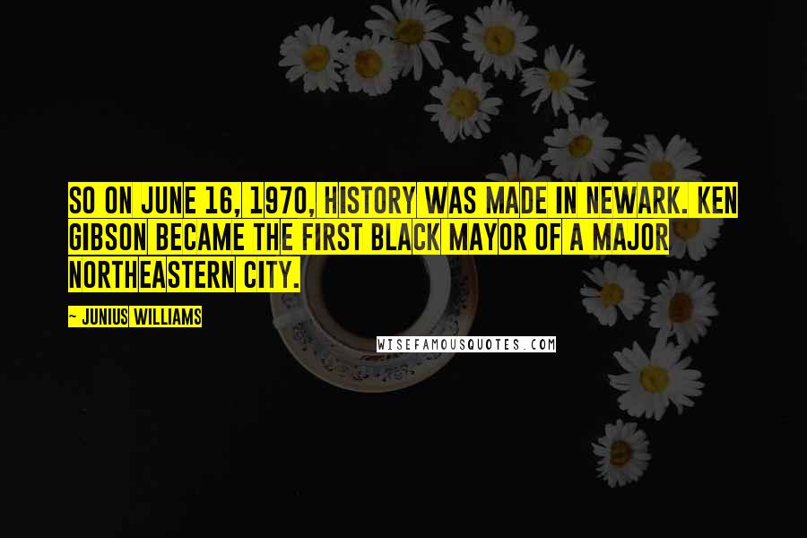 Junius Williams Quotes: So on June 16, 1970, history was made in Newark. Ken Gibson became the first black mayor of a major Northeastern city.