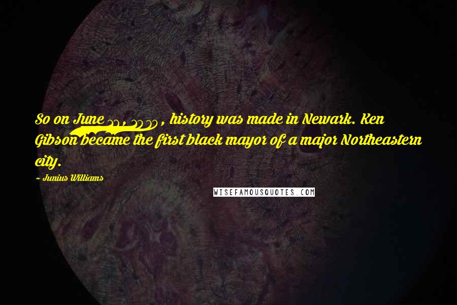 Junius Williams Quotes: So on June 16, 1970, history was made in Newark. Ken Gibson became the first black mayor of a major Northeastern city.