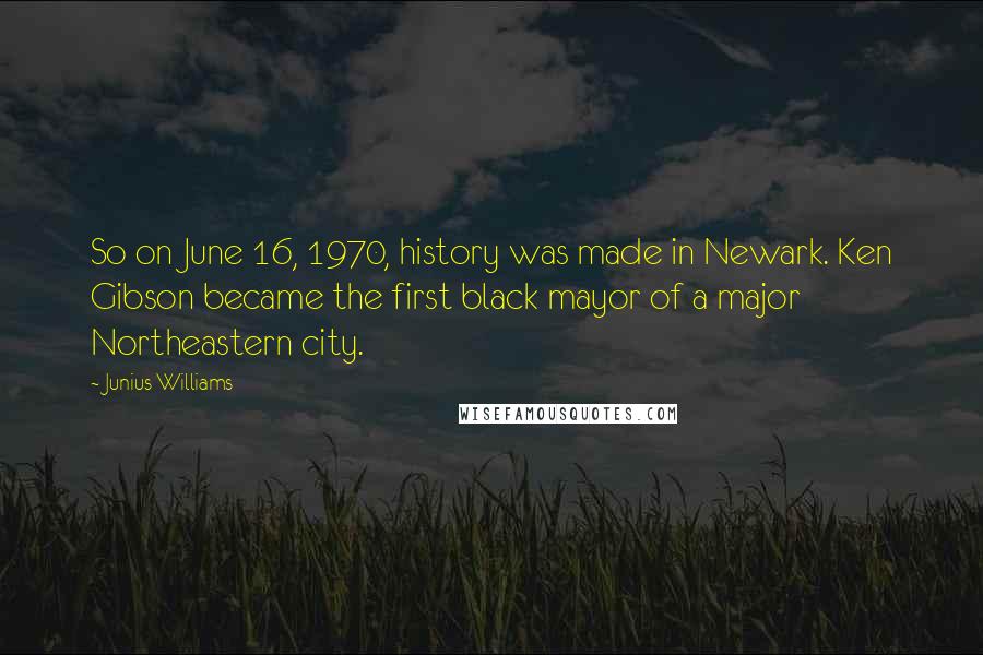 Junius Williams Quotes: So on June 16, 1970, history was made in Newark. Ken Gibson became the first black mayor of a major Northeastern city.