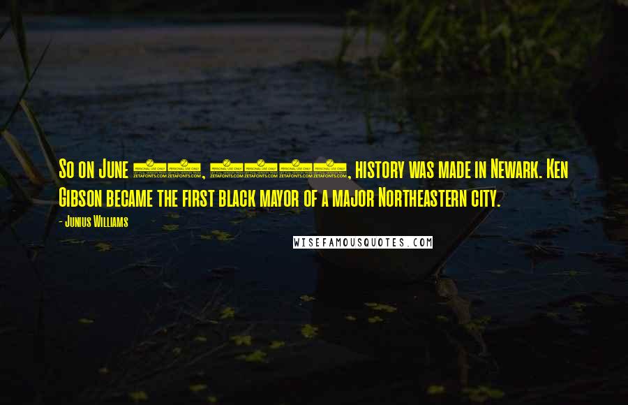 Junius Williams Quotes: So on June 16, 1970, history was made in Newark. Ken Gibson became the first black mayor of a major Northeastern city.