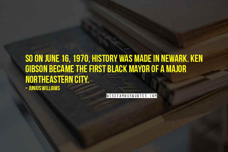 Junius Williams Quotes: So on June 16, 1970, history was made in Newark. Ken Gibson became the first black mayor of a major Northeastern city.