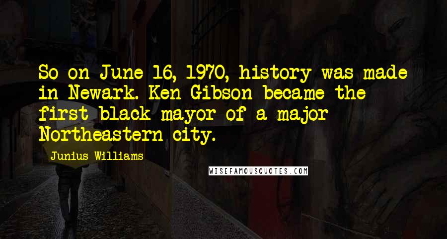 Junius Williams Quotes: So on June 16, 1970, history was made in Newark. Ken Gibson became the first black mayor of a major Northeastern city.