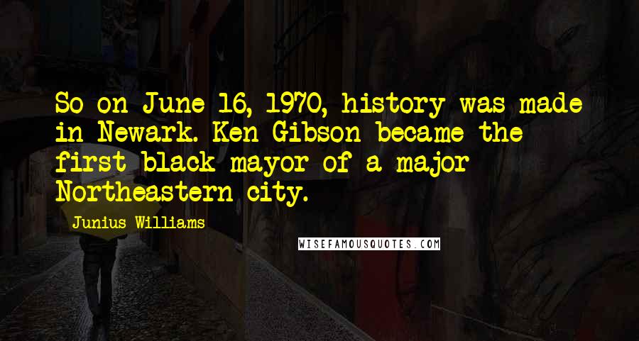 Junius Williams Quotes: So on June 16, 1970, history was made in Newark. Ken Gibson became the first black mayor of a major Northeastern city.
