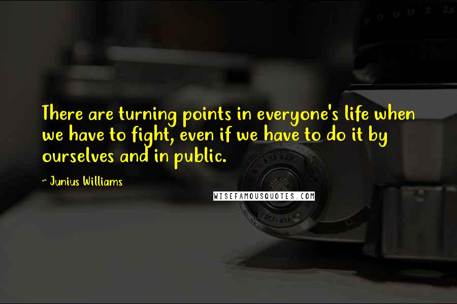 Junius Williams Quotes: There are turning points in everyone's life when we have to fight, even if we have to do it by ourselves and in public.