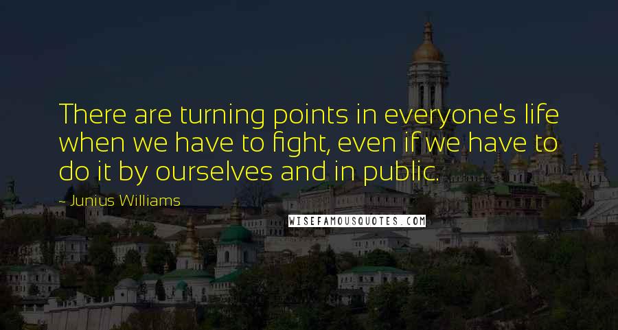 Junius Williams Quotes: There are turning points in everyone's life when we have to fight, even if we have to do it by ourselves and in public.