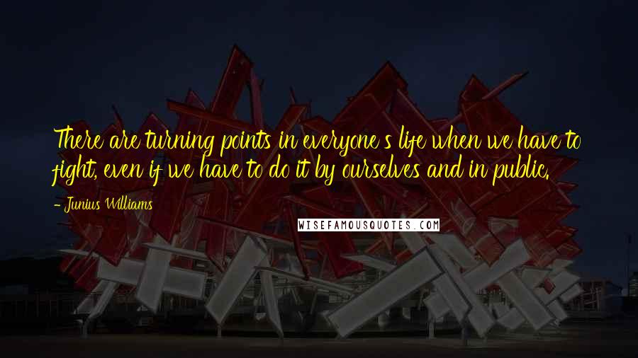 Junius Williams Quotes: There are turning points in everyone's life when we have to fight, even if we have to do it by ourselves and in public.