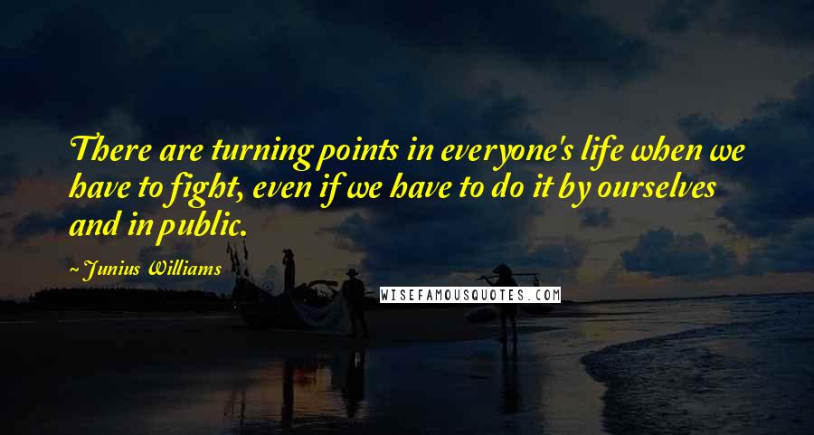Junius Williams Quotes: There are turning points in everyone's life when we have to fight, even if we have to do it by ourselves and in public.