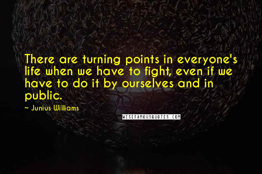 Junius Williams Quotes: There are turning points in everyone's life when we have to fight, even if we have to do it by ourselves and in public.