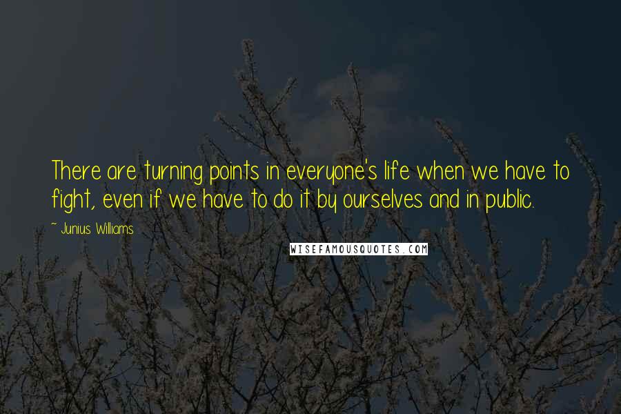 Junius Williams Quotes: There are turning points in everyone's life when we have to fight, even if we have to do it by ourselves and in public.