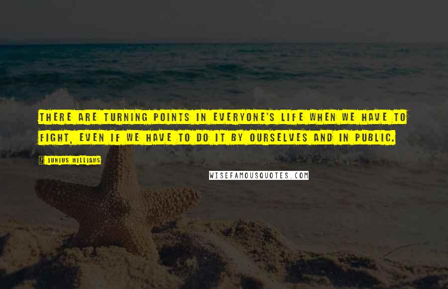 Junius Williams Quotes: There are turning points in everyone's life when we have to fight, even if we have to do it by ourselves and in public.