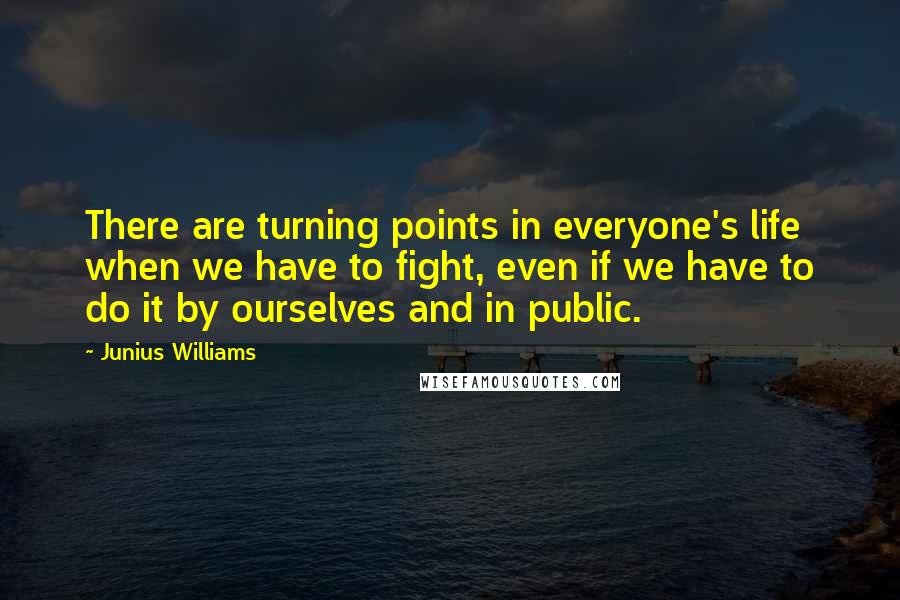 Junius Williams Quotes: There are turning points in everyone's life when we have to fight, even if we have to do it by ourselves and in public.