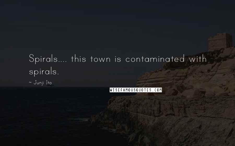 Junji Ito Quotes: Spirals.... this town is contaminated with spirals.