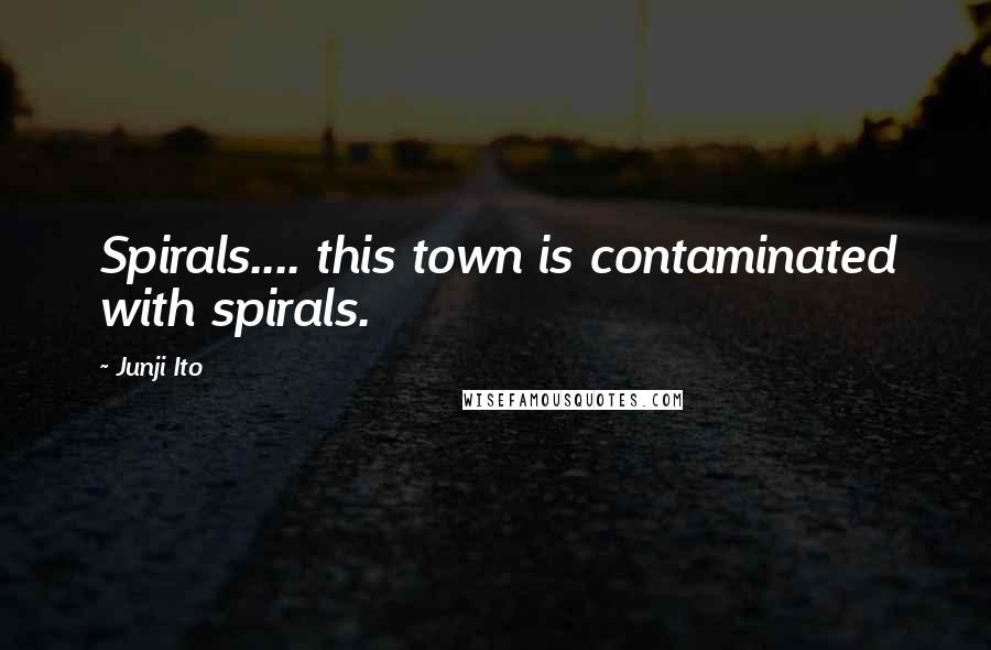 Junji Ito Quotes: Spirals.... this town is contaminated with spirals.