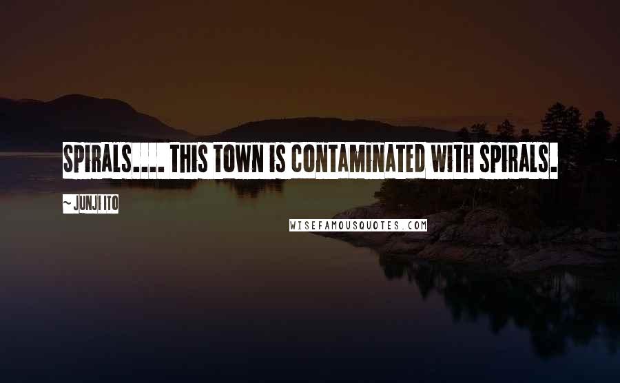 Junji Ito Quotes: Spirals.... this town is contaminated with spirals.