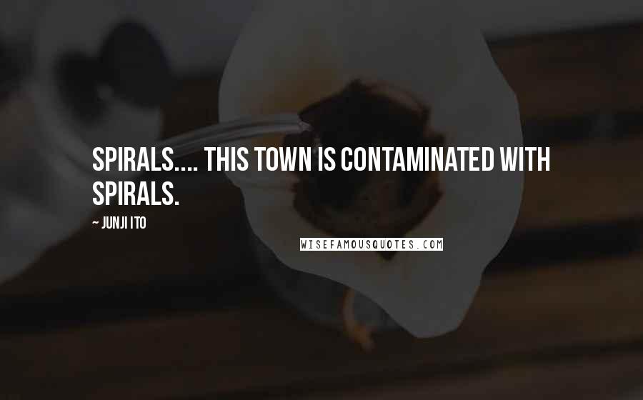 Junji Ito Quotes: Spirals.... this town is contaminated with spirals.