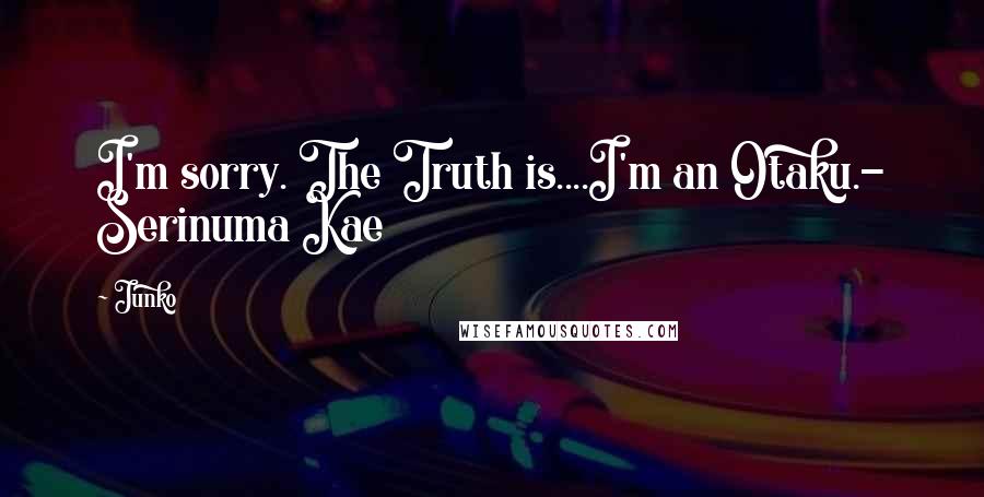 Junko Quotes: I'm sorry. The Truth is....I'm an Otaku.- Serinuma Kae