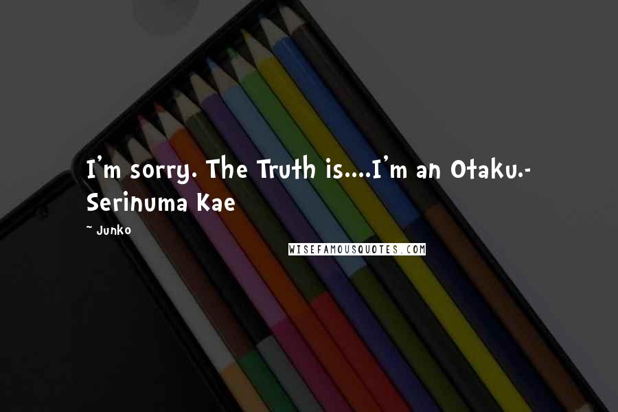 Junko Quotes: I'm sorry. The Truth is....I'm an Otaku.- Serinuma Kae