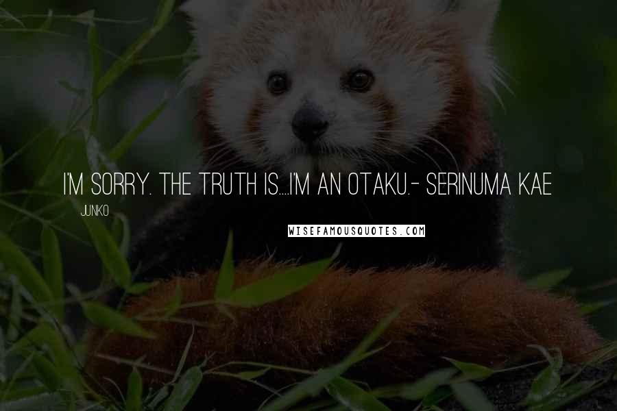 Junko Quotes: I'm sorry. The Truth is....I'm an Otaku.- Serinuma Kae