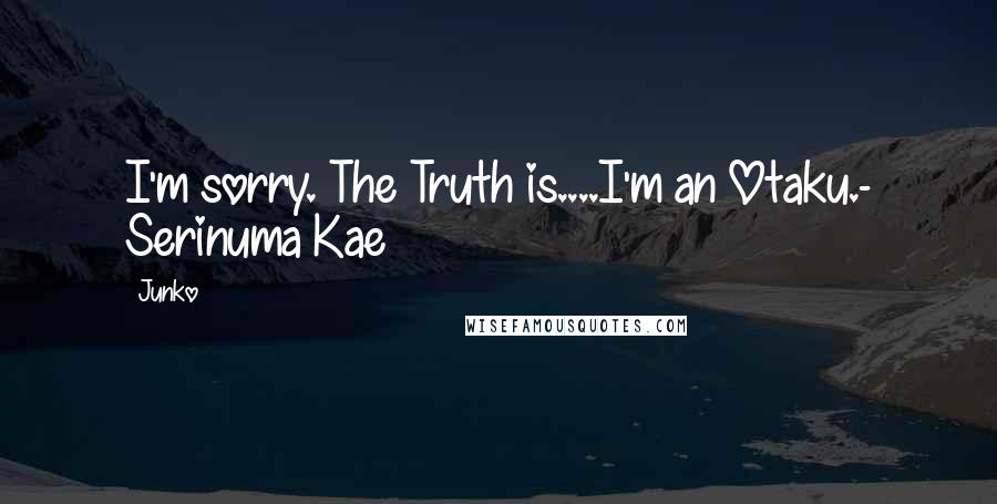 Junko Quotes: I'm sorry. The Truth is....I'm an Otaku.- Serinuma Kae