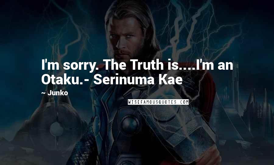 Junko Quotes: I'm sorry. The Truth is....I'm an Otaku.- Serinuma Kae