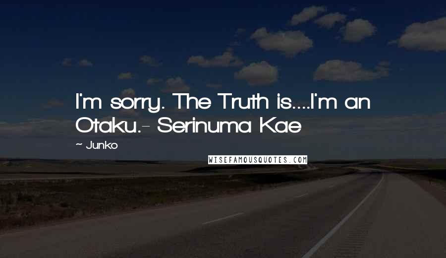 Junko Quotes: I'm sorry. The Truth is....I'm an Otaku.- Serinuma Kae