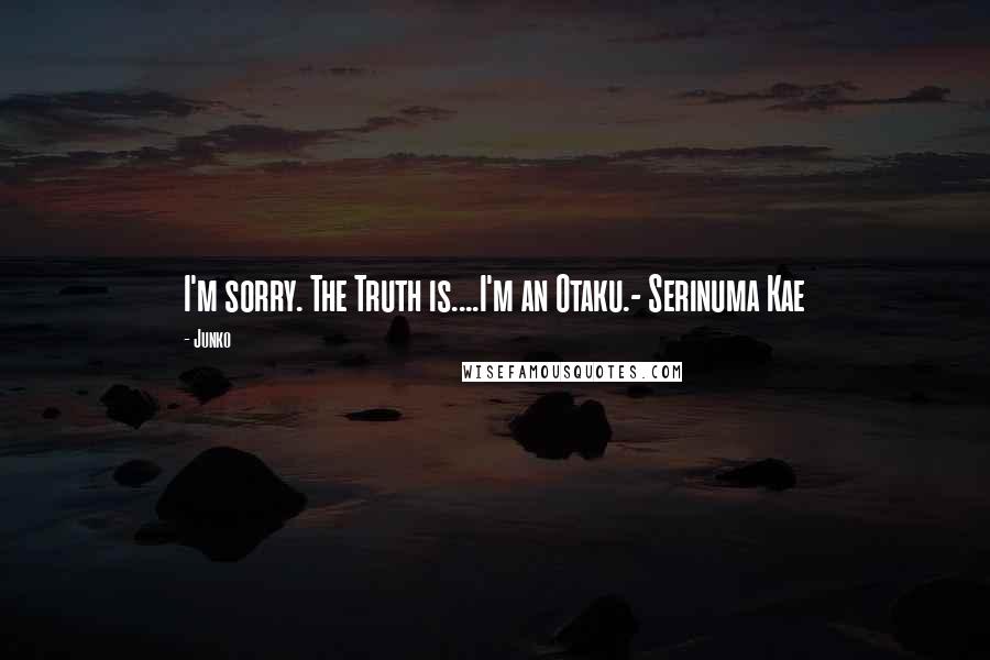 Junko Quotes: I'm sorry. The Truth is....I'm an Otaku.- Serinuma Kae