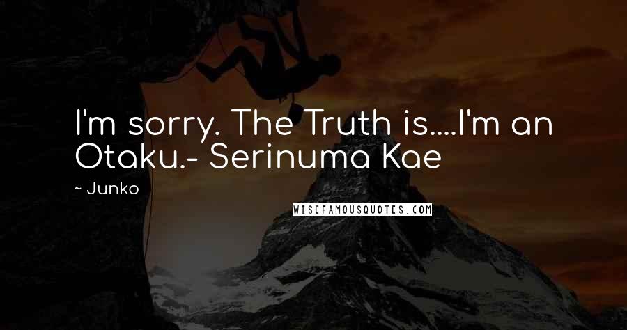 Junko Quotes: I'm sorry. The Truth is....I'm an Otaku.- Serinuma Kae