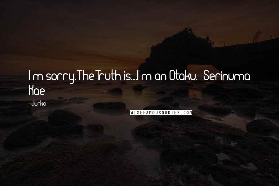 Junko Quotes: I'm sorry. The Truth is....I'm an Otaku.- Serinuma Kae