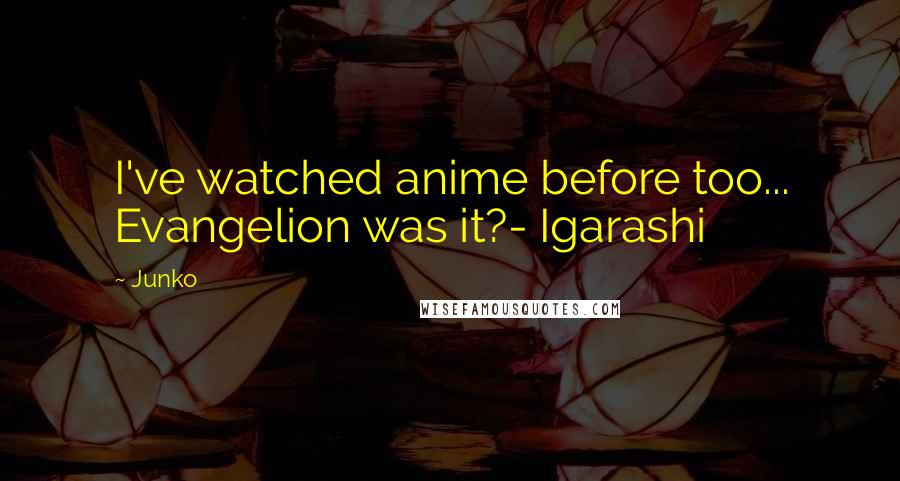 Junko Quotes: I've watched anime before too... Evangelion was it?- Igarashi