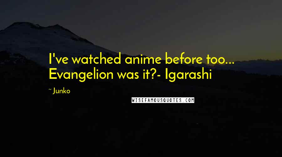 Junko Quotes: I've watched anime before too... Evangelion was it?- Igarashi