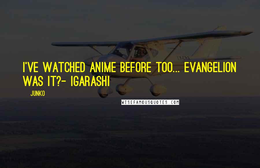 Junko Quotes: I've watched anime before too... Evangelion was it?- Igarashi