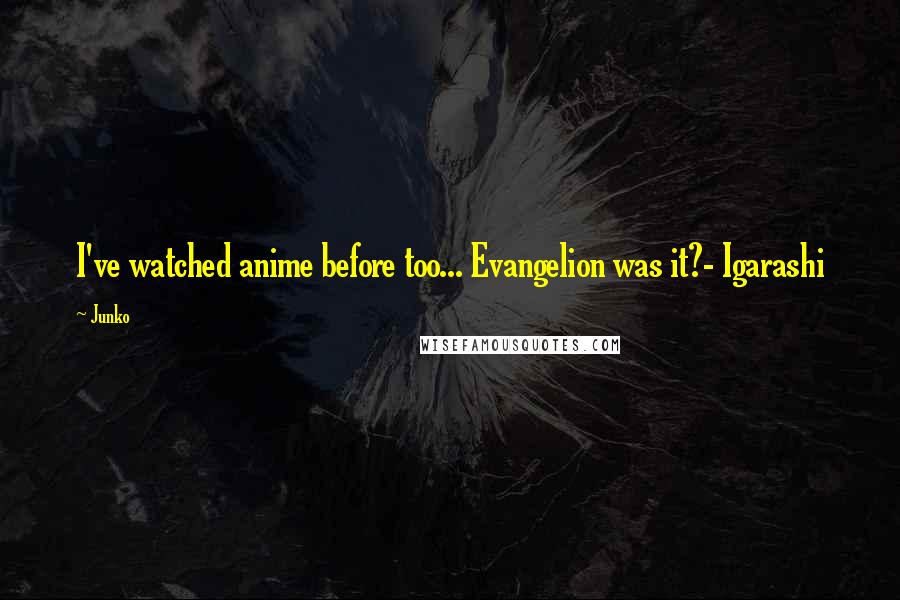 Junko Quotes: I've watched anime before too... Evangelion was it?- Igarashi