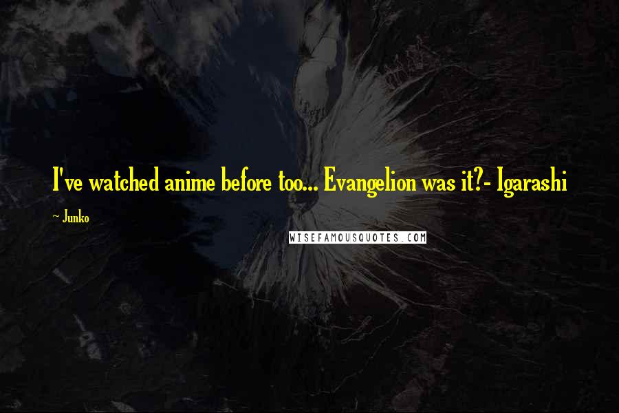 Junko Quotes: I've watched anime before too... Evangelion was it?- Igarashi